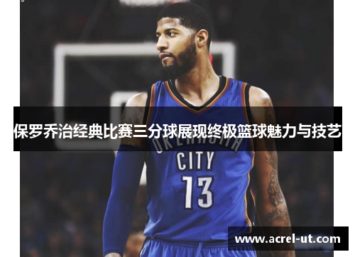 保罗乔治经典比赛三分球展现终极篮球魅力与技艺
