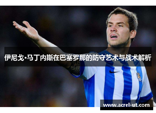伊尼戈·马丁内斯在巴塞罗那的防守艺术与战术解析
