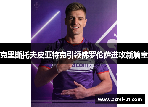 克里斯托夫皮亚特克引领佛罗伦萨进攻新篇章