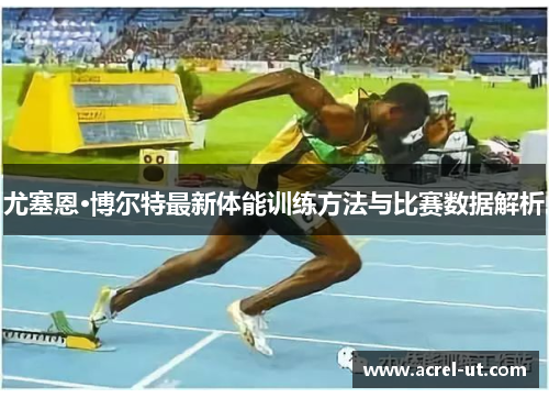 尤塞恩·博尔特最新体能训练方法与比赛数据解析