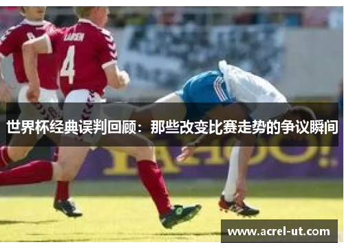 世界杯经典误判回顾：那些改变比赛走势的争议瞬间
