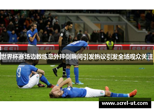 世界杯赛场边教练意外摔倒瞬间引发热议引发全场观众关注