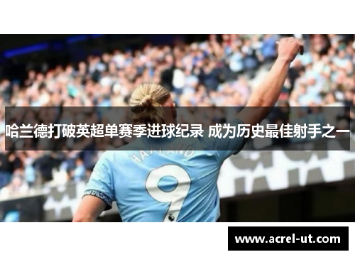 哈兰德打破英超单赛季进球纪录 成为历史最佳射手之一