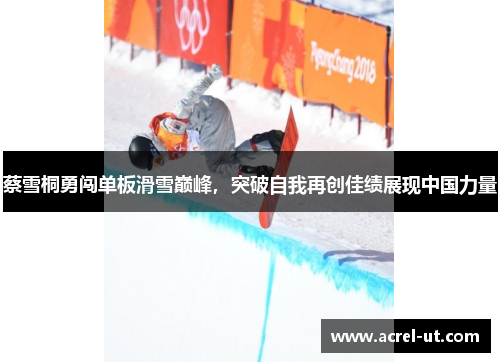 蔡雪桐勇闯单板滑雪巅峰，突破自我再创佳绩展现中国力量