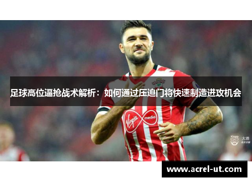 足球高位逼抢战术解析：如何通过压迫门将快速制造进攻机会