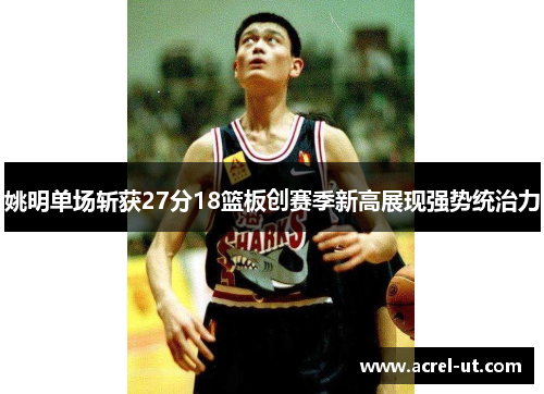 姚明单场斩获27分18篮板创赛季新高展现强势统治力