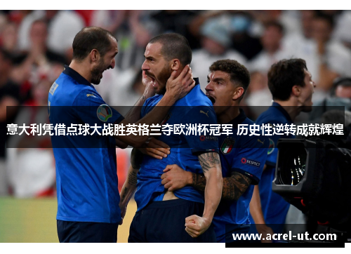 意大利凭借点球大战胜英格兰夺欧洲杯冠军 历史性逆转成就辉煌