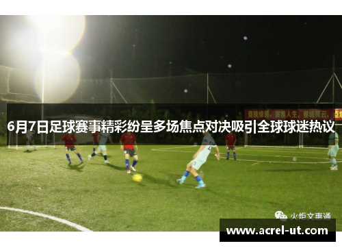 6月7日足球赛事精彩纷呈多场焦点对决吸引全球球迷热议