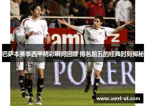 巴萨本赛季西甲精彩瞬间回顾 排名前五的经典时刻揭秘