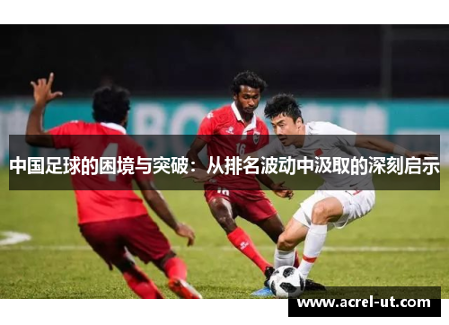 中国足球的困境与突破：从排名波动中汲取的深刻启示
