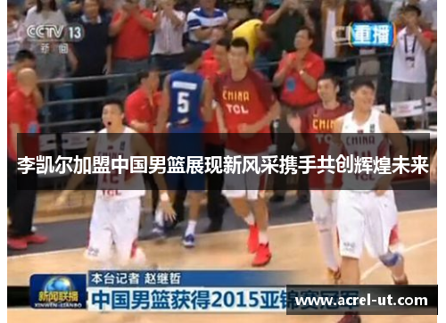 李凯尔加盟中国男篮展现新风采携手共创辉煌未来