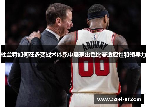 杜兰特如何在多变战术体系中展现出色比赛适应性和领导力