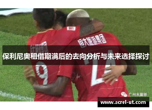 保利尼奥租借期满后的去向分析与未来选择探讨