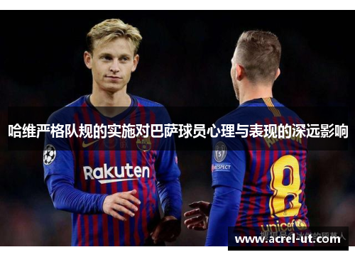 哈维严格队规的实施对巴萨球员心理与表现的深远影响