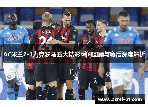 AC米兰2-1力克罗马五大精彩瞬间回顾与赛后深度解析