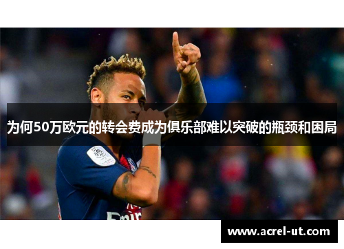 为何50万欧元的转会费成为俱乐部难以突破的瓶颈和困局