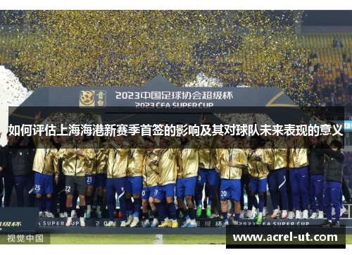 如何评估上海海港新赛季首签的影响及其对球队未来表现的意义