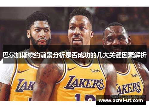 巴尔加斯续约前景分析是否成功的几大关键因素解析