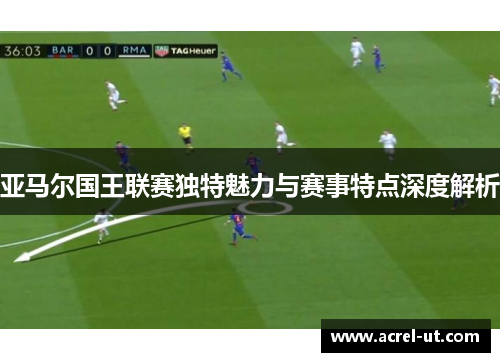 亚马尔国王联赛独特魅力与赛事特点深度解析