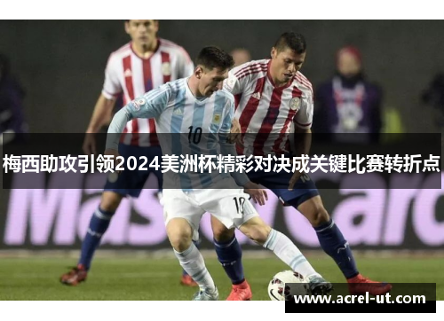 梅西助攻引领2024美洲杯精彩对决成关键比赛转折点
