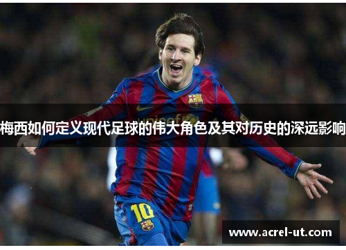 梅西如何定义现代足球的伟大角色及其对历史的深远影响