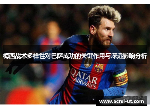 梅西战术多样性对巴萨成功的关键作用与深远影响分析